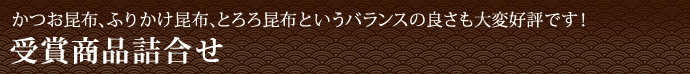 かつお昆布、ふりかけ昆布、とろろ昆布というバランスの良さも大変好評です！ 受賞商品詰合せ